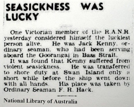 Lucky Jack Before the Naval Board could implement its censorship ban, the local papers were able to carry some news items. On 22 November, The Argus informed its readers of the good fortune of Ordinary Seaman Jack Kenny who suffered “violent seasickness” and was replaced that day by the not-so-fortunate Ordinary Seaman F R Hack. It was Frank Hack’s first day at sea. He was 17.